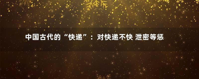 中国古代的“快递”：对快递不快 泄密等惩罚严厉